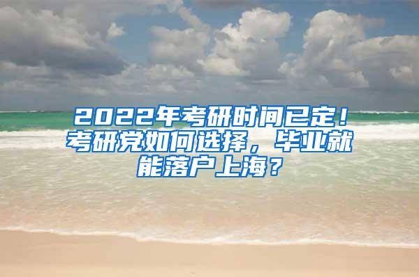 2022年考研时间已定！考研党如何选择，毕业就能落户上海？