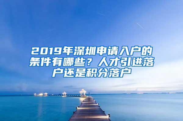 2019年深圳申请入户的条件有哪些？人才引进落户还是积分落户