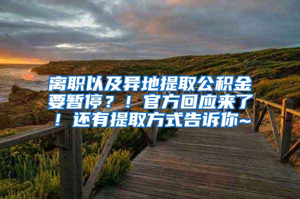 离职以及异地提取公积金要暂停？！官方回应来了！还有提取方式告诉你~