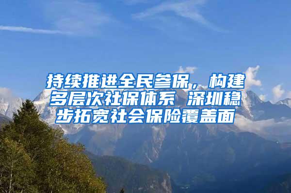 持续推进全民参保，构建多层次社保体系 深圳稳步拓宽社会保险覆盖面