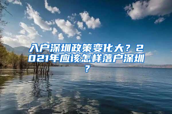 入户深圳政策变化大？2021年应该怎样落户深圳？