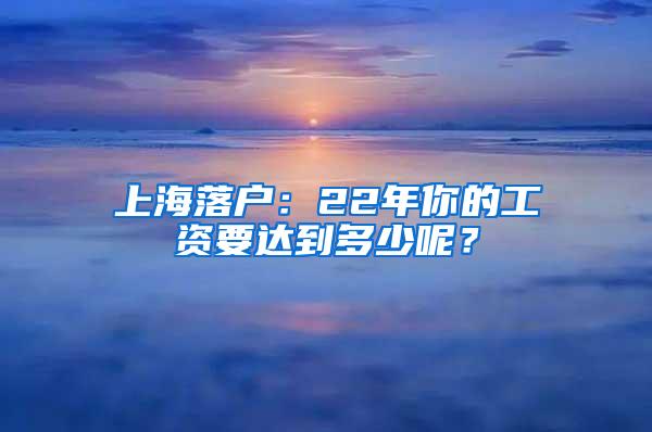 上海落户：22年你的工资要达到多少呢？