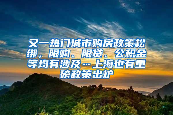 又一热门城市购房政策松绑，限购、限贷、公积金等均有涉及…上海也有重磅政策出炉