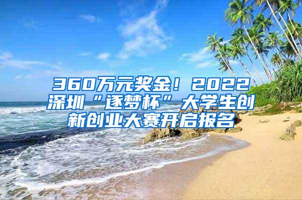 360万元奖金！2022深圳“逐梦杯”大学生创新创业大赛开启报名