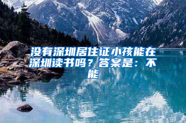 没有深圳居住证小孩能在深圳读书吗？答案是：不能