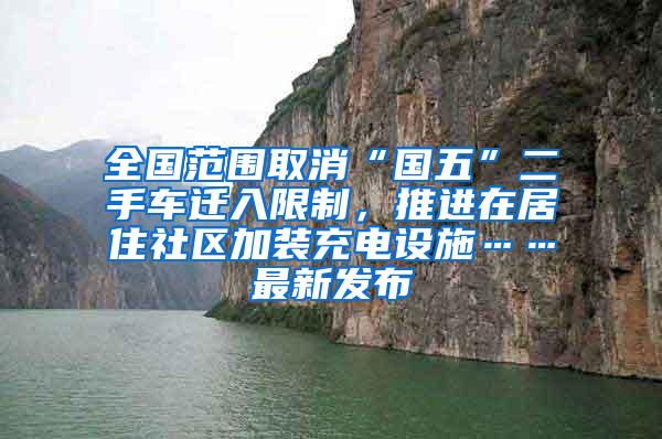 全国范围取消“国五”二手车迁入限制，推进在居住社区加装充电设施……最新发布