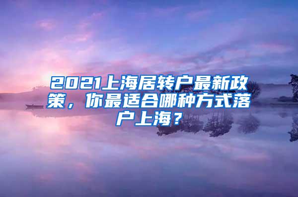 2021上海居转户最新政策，你最适合哪种方式落户上海？