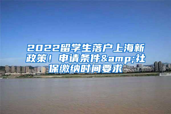 2022留学生落户上海新政策！申请条件&社保缴纳时间要求