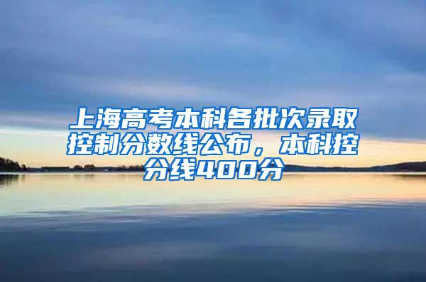 上海高考本科各批次录取控制分数线公布，本科控分线400分