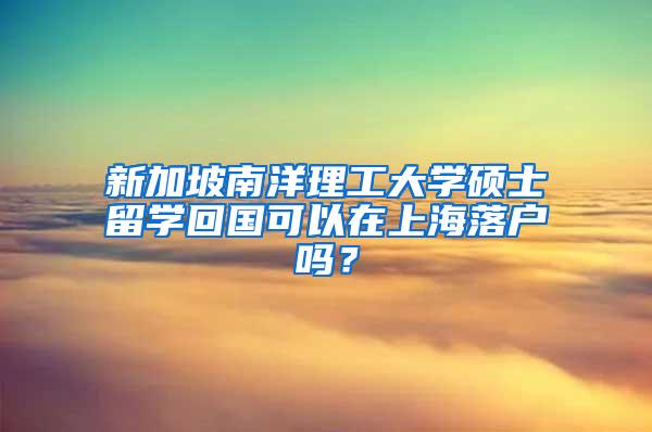 新加坡南洋理工大学硕士留学回国可以在上海落户吗？