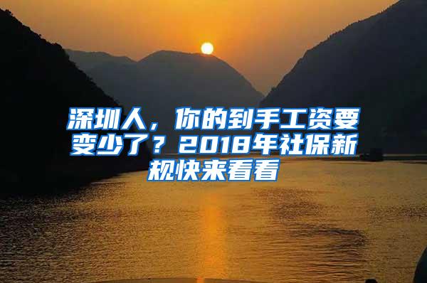 深圳人，你的到手工资要变少了？2018年社保新规快来看看