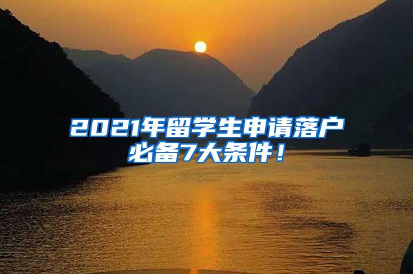 2021年留学生申请落户必备7大条件！