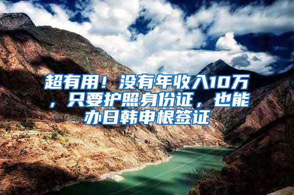 超有用！没有年收入10万，只要护照身份证，也能办日韩申根签证