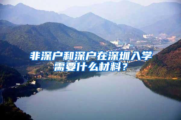 非深户和深户在深圳入学需要什么材料？