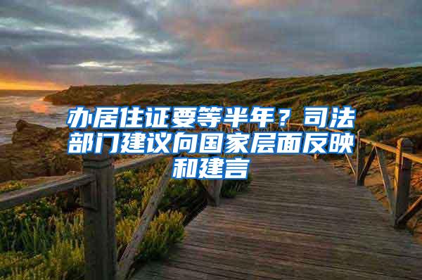 办居住证要等半年？司法部门建议向国家层面反映和建言