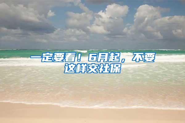 一定要看！6月起，不要这样交社保