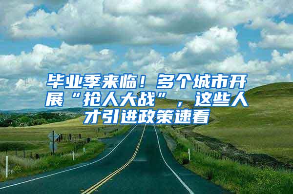 毕业季来临！多个城市开展“抢人大战”，这些人才引进政策速看