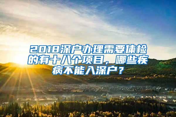 2018深户办理需要体检的有十八个项目，哪些疾病不能入深户？