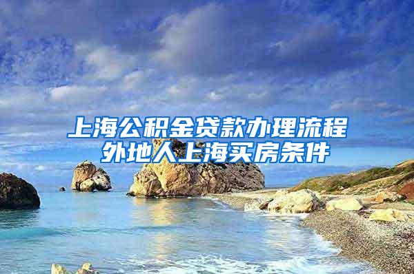 上海公积金贷款办理流程 外地人上海买房条件