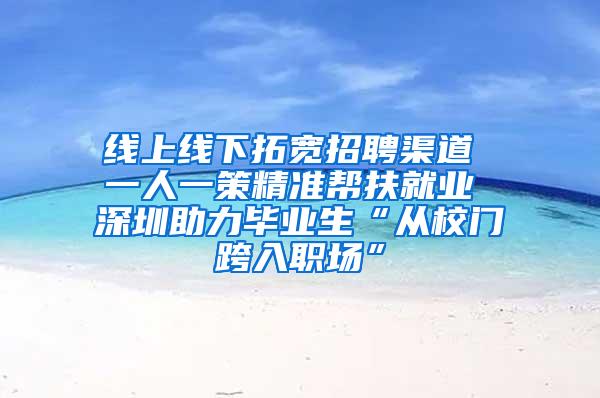 线上线下拓宽招聘渠道 一人一策精准帮扶就业 深圳助力毕业生“从校门跨入职场”