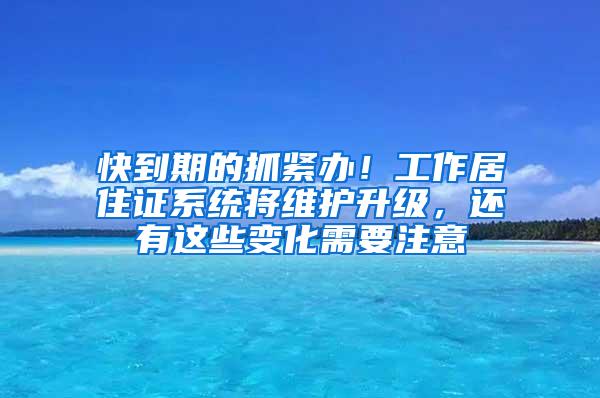 快到期的抓紧办！工作居住证系统将维护升级，还有这些变化需要注意