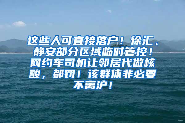 这些人可直接落户！徐汇、静安部分区域临时管控！网约车司机让邻居代做核酸，都罚！该群体非必要不离沪！