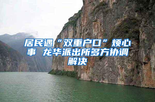 居民遇“双重户口”烦心事 龙华派出所多方协调解决