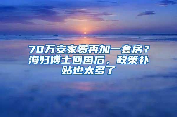 70万安家费再加一套房？海归博士回国后，政策补贴也太多了