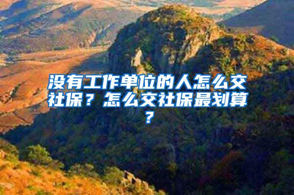 没有工作单位的人怎么交社保？怎么交社保最划算？