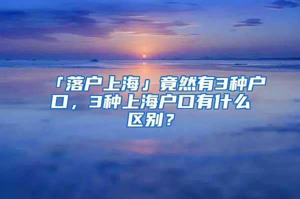 「落户上海」竟然有3种户口，3种上海户口有什么区别？