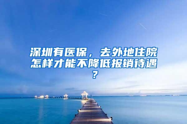 深圳有医保，去外地住院怎样才能不降低报销待遇？