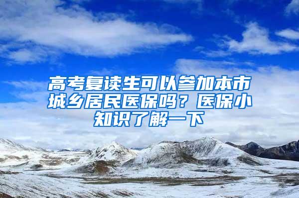 高考复读生可以参加本市城乡居民医保吗？医保小知识了解一下→