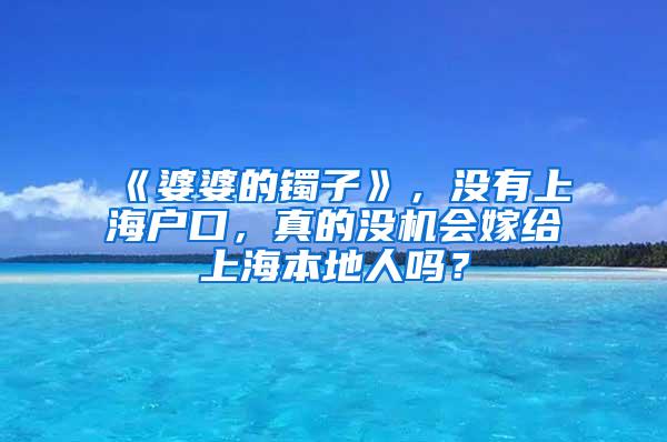 《婆婆的镯子》，没有上海户口，真的没机会嫁给上海本地人吗？