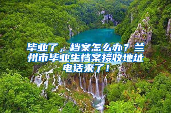 毕业了，档案怎么办？兰州市毕业生档案接收地址电话来了！