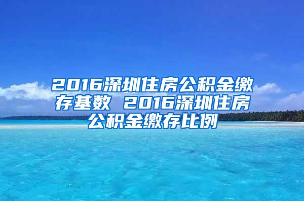 2016深圳住房公积金缴存基数 2016深圳住房公积金缴存比例