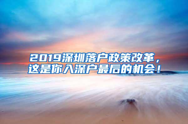 2019深圳落户政策改革，这是你入深户最后的机会！