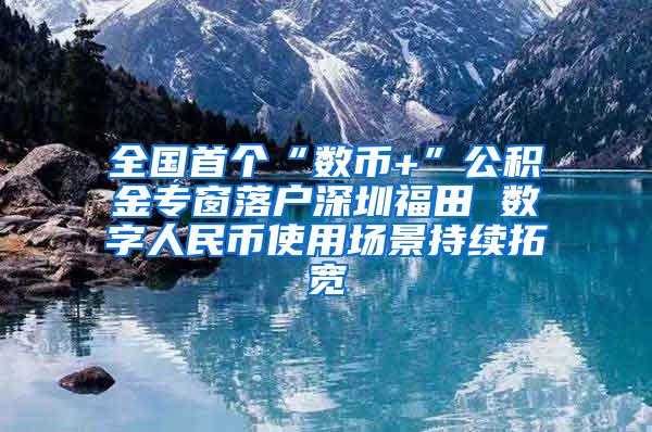 全国首个“数币+”公积金专窗落户深圳福田 数字人民币使用场景持续拓宽