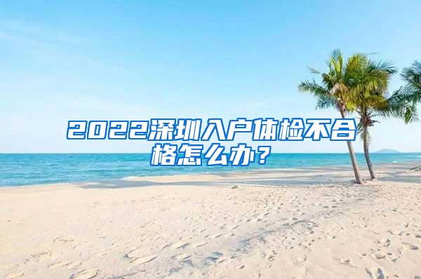 2022深圳入户体检不合格怎么办？