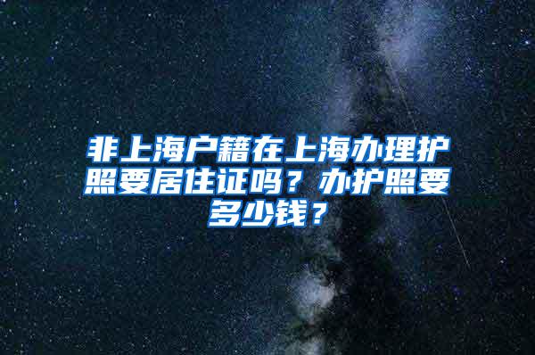 非上海户籍在上海办理护照要居住证吗？办护照要多少钱？