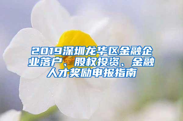 2019深圳龙华区金融企业落户、股权投资、金融人才奖励申报指南