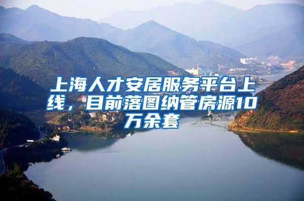 上海人才安居服务平台上线，目前落图纳管房源10万余套