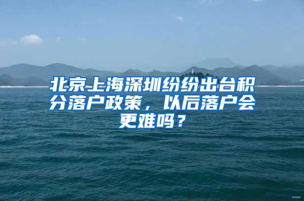 北京上海深圳纷纷出台积分落户政策，以后落户会更难吗？