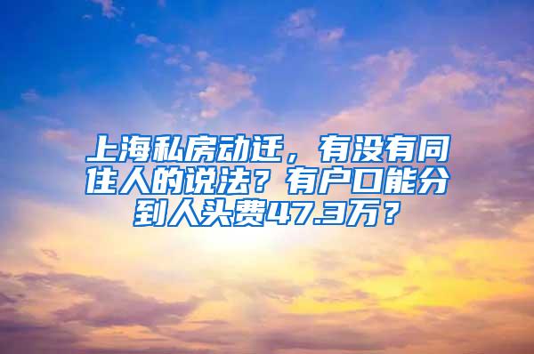 上海私房动迁，有没有同住人的说法？有户口能分到人头费47.3万？