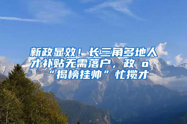 新政显效！长三角多地人才补贴无需落户，政府“揭榜挂帅”忙揽才