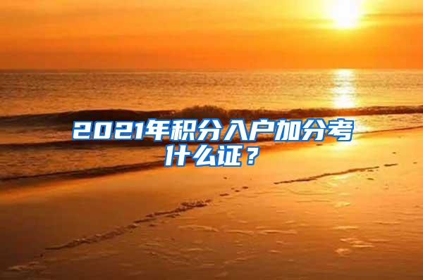 2021年积分入户加分考什么证？