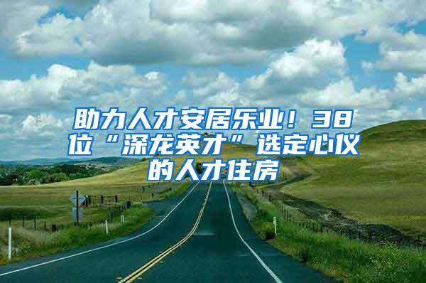 助力人才安居乐业！38位“深龙英才”选定心仪的人才住房