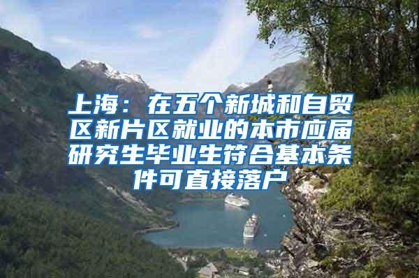 上海：在五个新城和自贸区新片区就业的本市应届研究生毕业生符合基本条件可直接落户