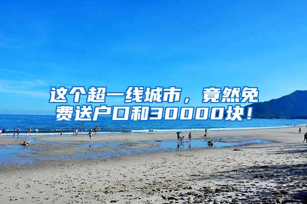 这个超一线城市，竟然免费送户口和30000块！