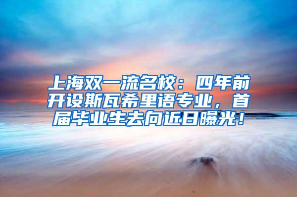 上海双一流名校：四年前开设斯瓦希里语专业，首届毕业生去向近日曝光！