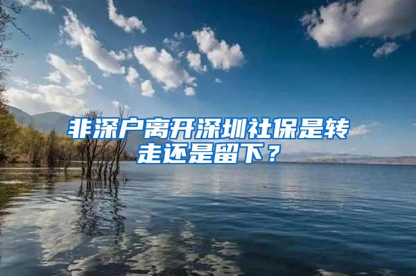 非深户离开深圳社保是转走还是留下？